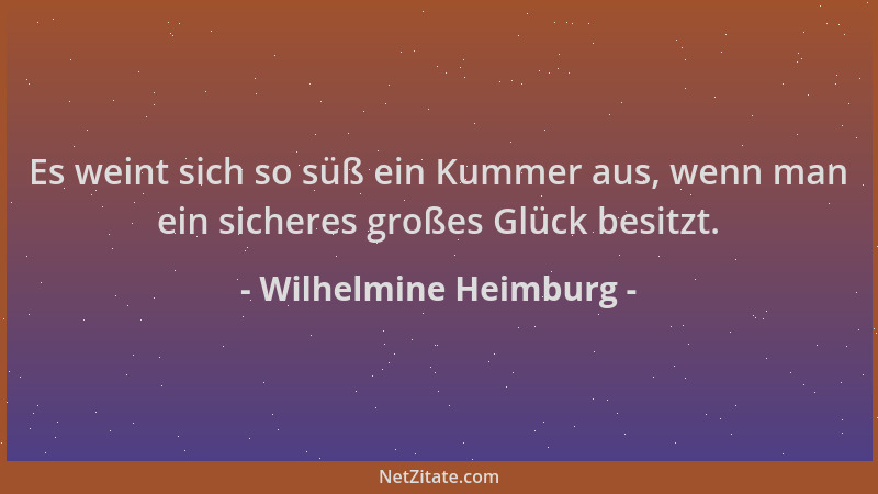 Wilhelmine Heimburg - Es weint sich so süß ein Kummer aus, wenn man ein sicheres großes Glück besitzt....