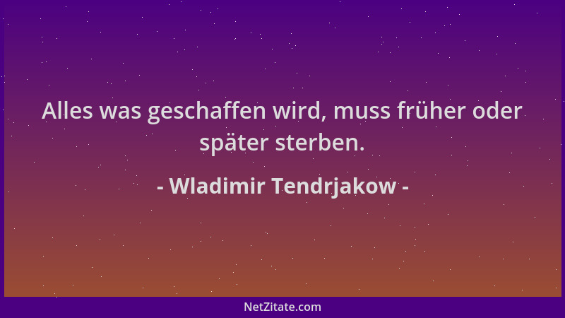 Wladimir Tendrjakow - Alles was geschaffen wird, muss früher oder später sterben....