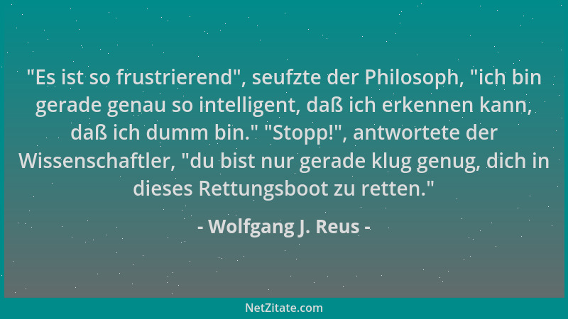 Wolfgang J. Reus -  "Es ist so frustrierend ", seufzte der Philosoph,  "ich bin gerade genau so intelligent, daß ich erkennen...