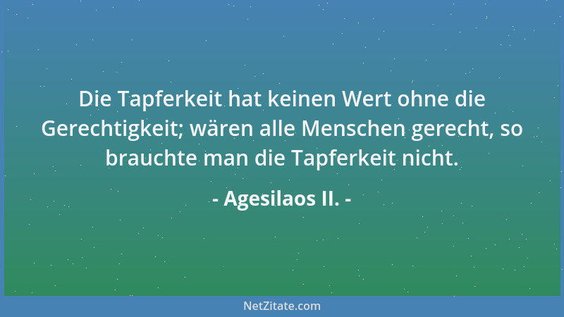 Agesilaos II. - Die Tapferkeit hat keinen Wert ohne die Gerechtigkeit; wären alle Menschen gerecht, so brauchte man die Tap...