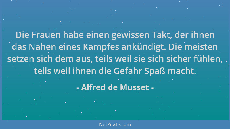 Alfred de Musset - Die Frauen habe einen gewissen Takt, der ihnen das Nahen eines Kampfes ankündigt. Die meisten setzen sic...