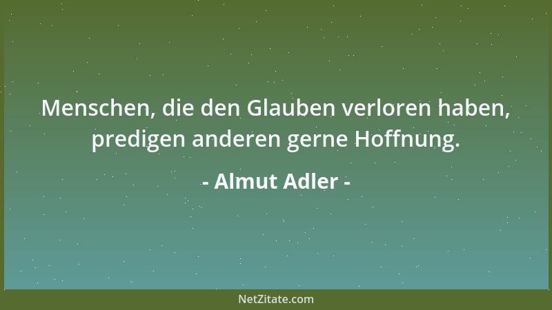 Almut Adler - Menschen, die den Glauben verloren haben, predigen anderen gerne Hoffnung....