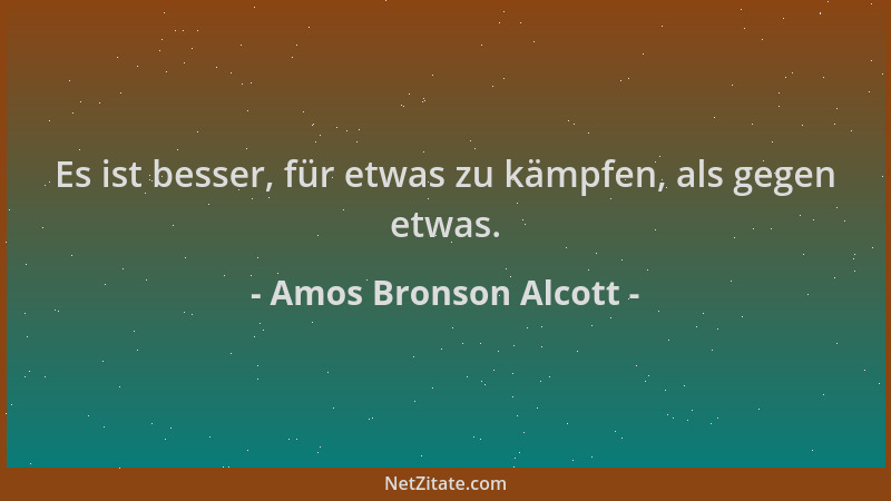 Amos Bronson Alcott - Es ist besser, für etwas zu kämpfen, als gegen etwas....