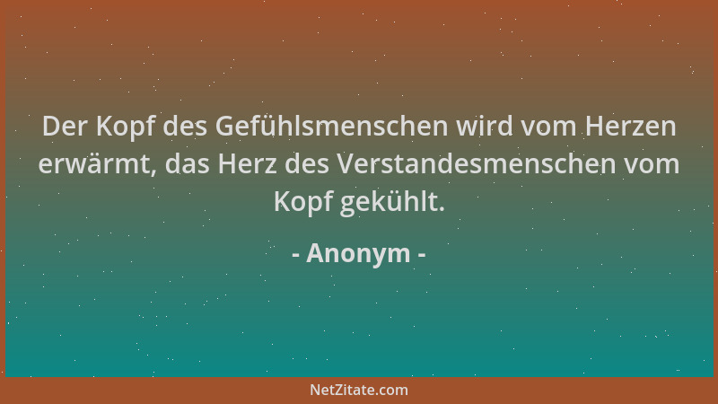 Anonym - Der Kopf des Gefühlsmenschen wird vom Herzen erwärmt, das Herz des Verstandesmenschen vom Kopf gekühlt....
