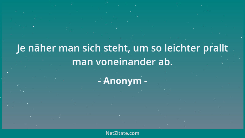 Anonym - Je näher man sich steht, um so leichter prallt man voneinander ab....