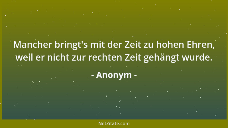 Anonym - Mancher bringt 's mit der Zeit zu hohen Ehren, weil er nicht zur rechten Zeit gehängt wurde....