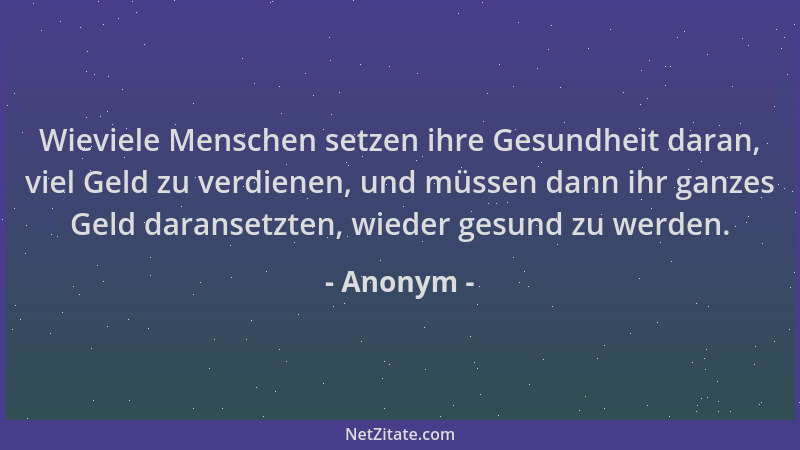 Anonym - Wieviele Menschen setzen ihre Gesundheit daran, viel Geld zu verdienen, und müssen dann ihr ganzes Geld daransetzt...