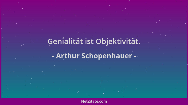 Arthur Schopenhauer - Genialität ist Objektivität....