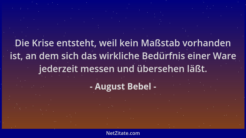 August Bebel - Die Krise entsteht, weil kein Maßstab vorhanden ist, an dem sich das wirkliche Bedürfnis einer Ware jederzei...
