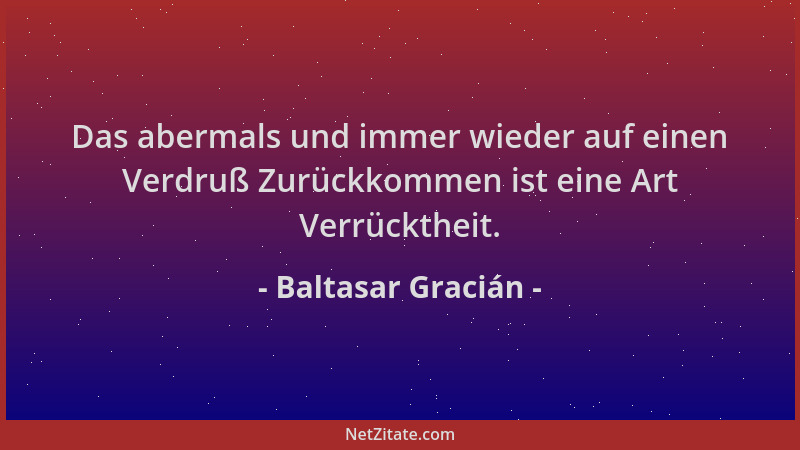 Baltasar Gracián - Das abermals und immer wieder auf einen Verdruß Zurückkommen ist eine Art Verrücktheit....