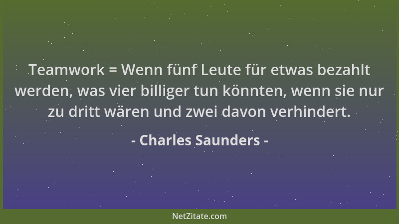 Charles Saunders - Teamwork = Wenn fünf Leute für etwas bezahlt werden, was vier billiger tun könnten, wenn sie nur zu drit...