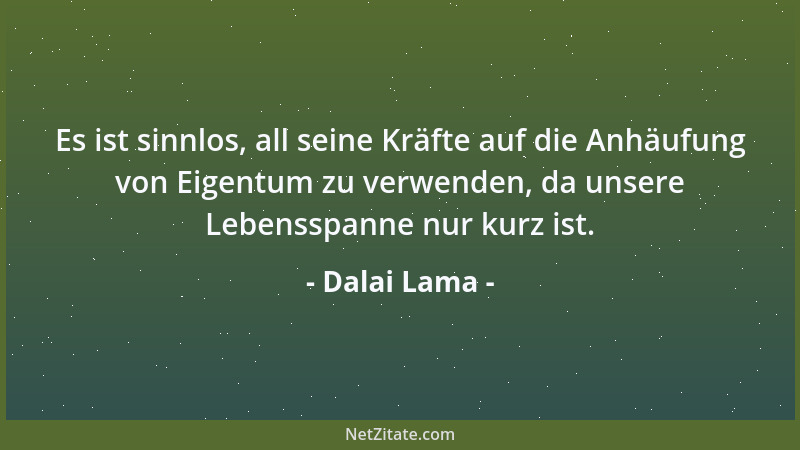 Dalai Lama - Es ist sinnlos, all seine Kräfte auf die Anhäufung von Eigentum zu verwenden, da unsere Lebensspanne nur kurz...
