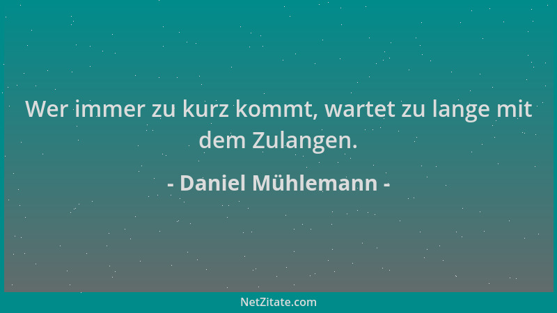 Daniel Mühlemann - Wer immer zu kurz kommt, wartet zu lange mit dem Zulangen....