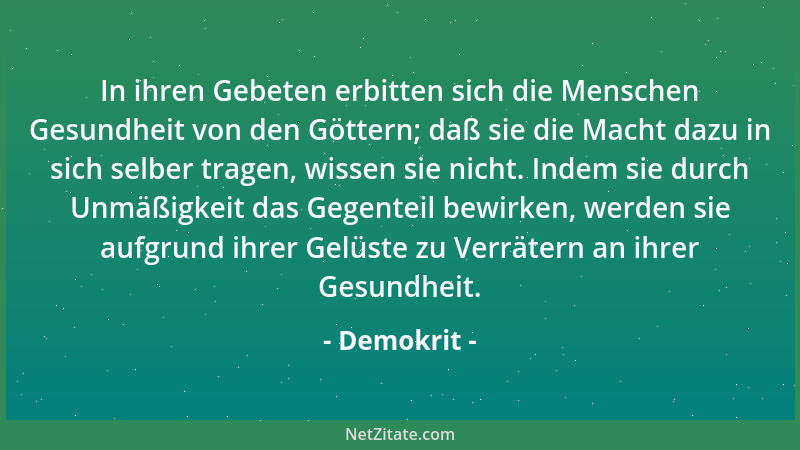 Demokrit - In ihren Gebeten erbitten sich die Menschen Gesundheit von den Göttern; daß sie die Macht dazu in sich selber tr...