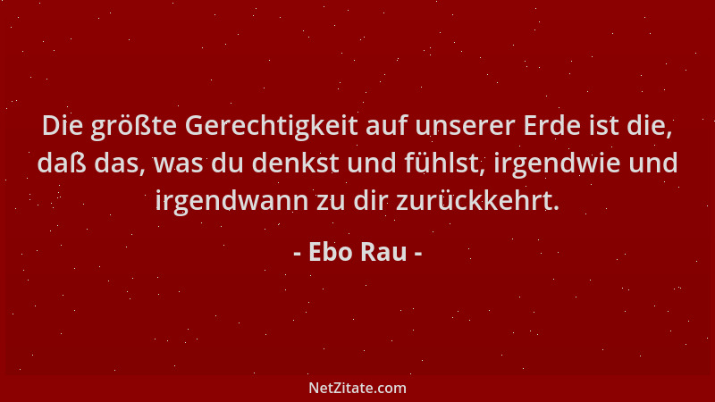 Ebo Rau - Die größte Gerechtigkeit auf unserer Erde ist die, daß das, was du denkst und fühlst, irgendwie und irgendwann zu...