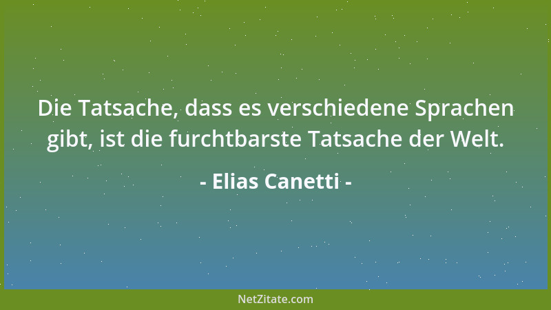 Elias Canetti - Die Tatsache, dass es verschiedene Sprachen gibt, ist die furchtbarste Tatsache der Welt....