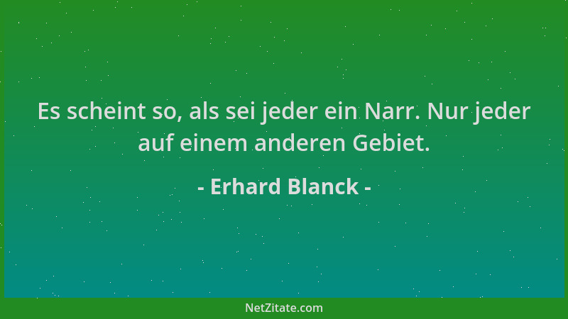 Erhard Blanck - Es scheint so, als sei jeder ein Narr. Nur jeder auf einem anderen Gebiet....