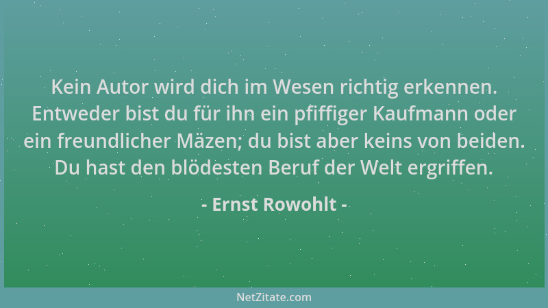 Ernst Rowohlt - Kein Autor wird dich im Wesen richtig erkennen. Entweder bist du für ihn ein pfiffiger Kaufmann oder ein fr...