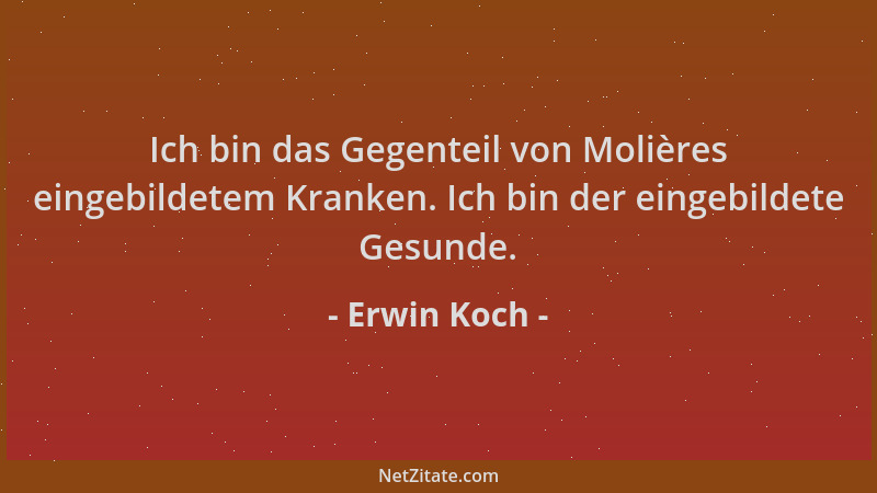 Erwin Koch - Ich bin das Gegenteil von Molières eingebildetem Kranken. Ich bin der eingebildete Gesunde....