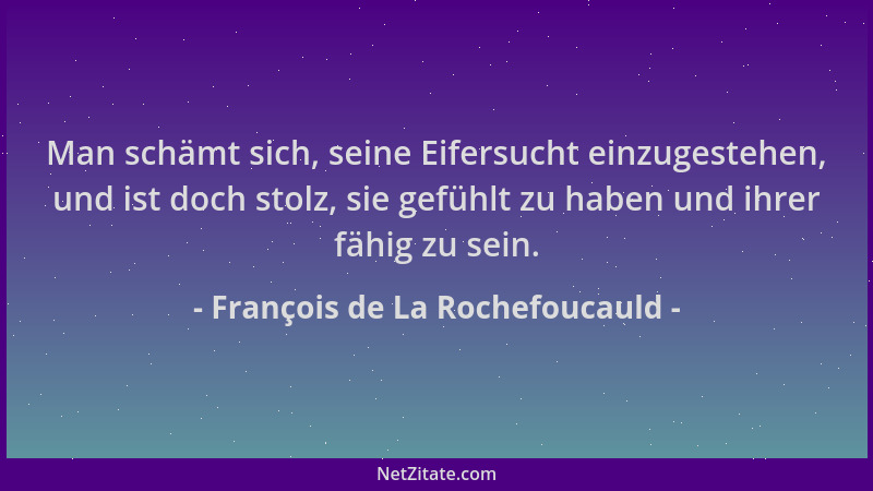 François de La Rochefoucauld - Man schämt sich, seine Eifersucht einzugestehen, und ist doch stolz, sie gefühlt zu haben un...