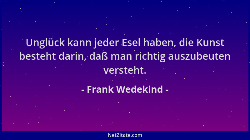Frank Wedekind - Unglück kann jeder Esel haben, die Kunst besteht darin, daß man richtig auszubeuten versteht....