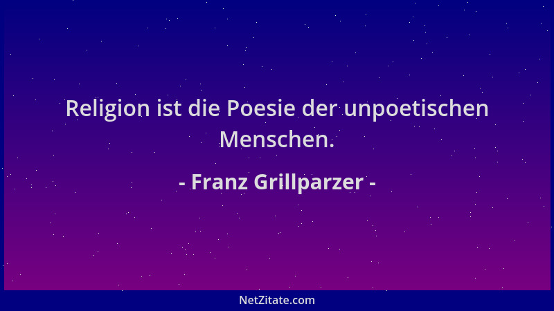 Franz Grillparzer - Religion ist die Poesie der unpoetischen Menschen....