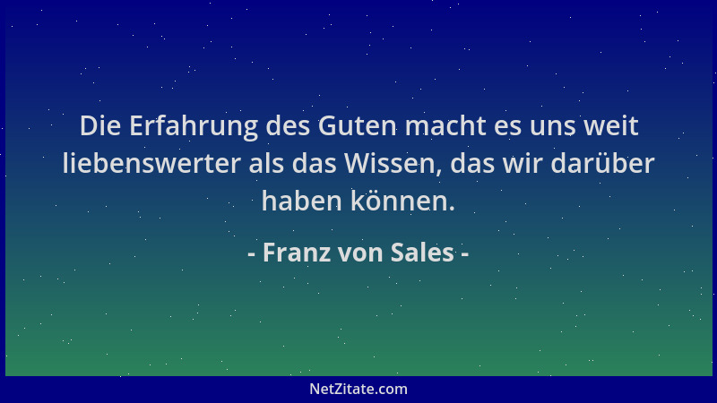 Franz von Sales - Die Erfahrung des Guten macht es uns weit liebenswerter als das Wissen, das wir darüber haben können....