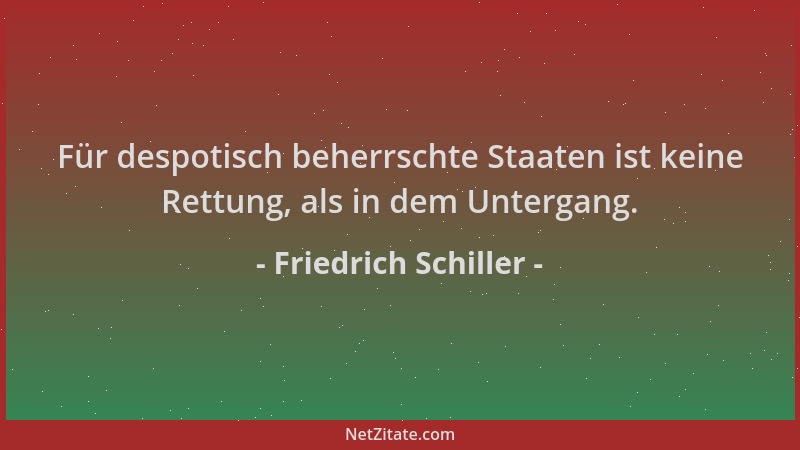 Friedrich Schiller - Für despotisch beherrschte Staaten ist keine Rettung, als in dem Untergang....