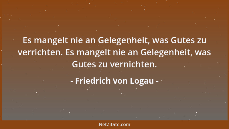 Friedrich von Logau - Es mangelt nie an Gelegenheit, was Gutes zu verrichten. Es mangelt nie an Gelegenheit, was Gutes zu v...