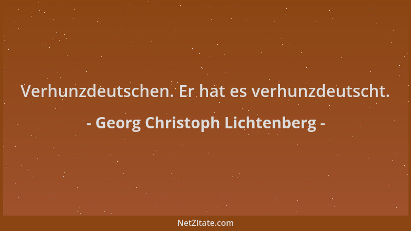 Georg Christoph Lichtenberg - Verhunzdeutschen. Er hat es verhunzdeutscht....
