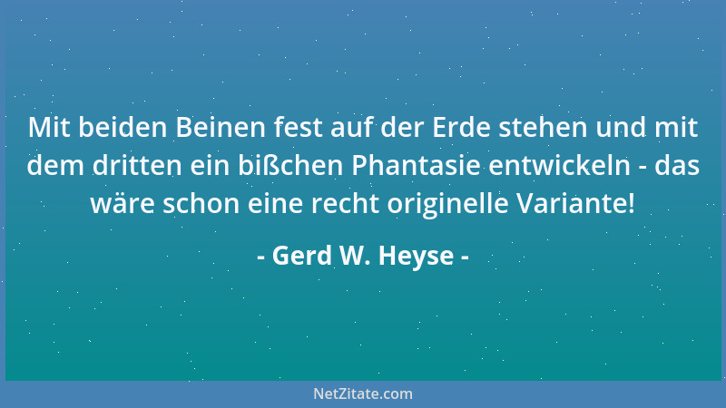 Gerd W. Heyse - Mit beiden Beinen fest auf der Erde stehen und mit dem dritten ein bißchen Phantasie entwickeln - das wäre...