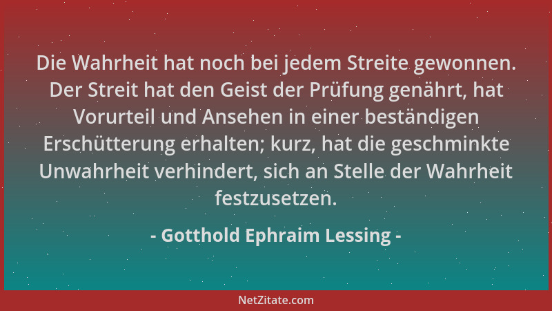 Gotthold Ephraim Lessing - Die Wahrheit hat noch bei jedem Streite gewonnen. Der Streit hat den Geist der Prüfung genährt,...