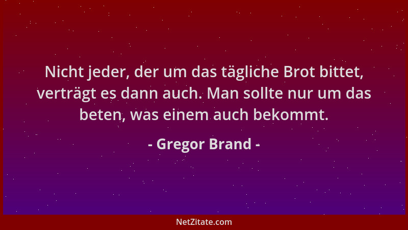 Gregor Brand - Nicht jeder, der um das tägliche Brot bittet, verträgt es dann auch. Man sollte nur um das beten, was einem...