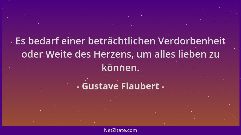 Gustave Flaubert - Es bedarf einer beträchtlichen Verdorbenheit oder Weite des Herzens, um alles lieben zu können....