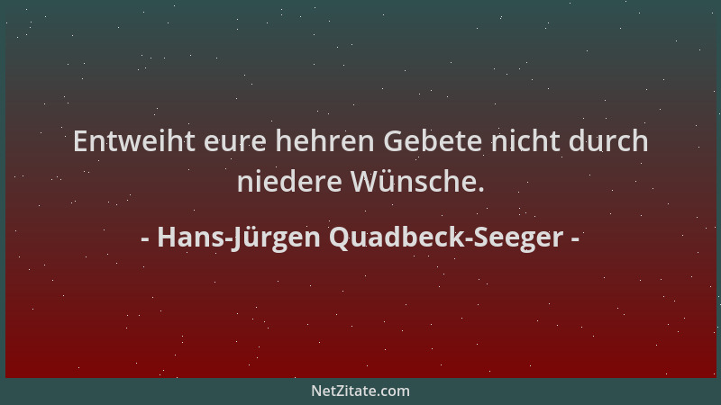 Hans-Jürgen Quadbeck-Seeger - Entweiht eure hehren Gebete nicht durch niedere Wünsche....