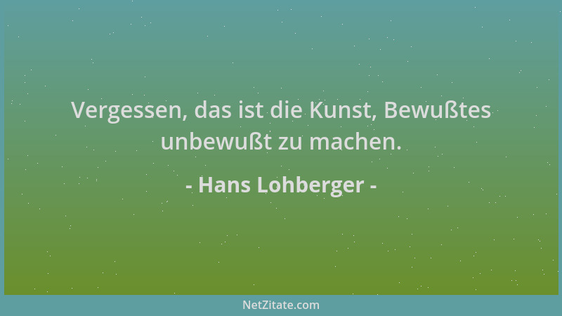 Hans Lohberger - Vergessen, das ist die Kunst, Bewußtes unbewußt zu machen....