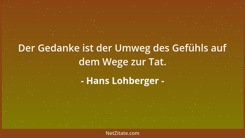 Hans Lohberger - Der Gedanke ist der Umweg des Gefühls auf dem Wege zur Tat....