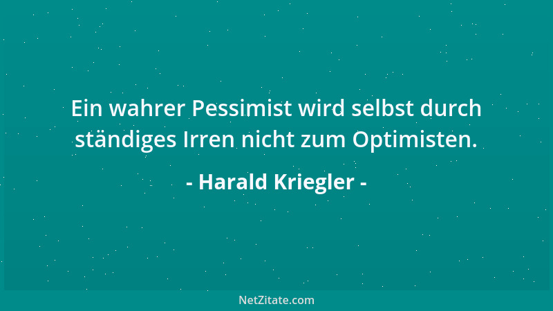 Harald Kriegler - Ein wahrer Pessimist wird selbst durch ständiges Irren nicht zum Optimisten....