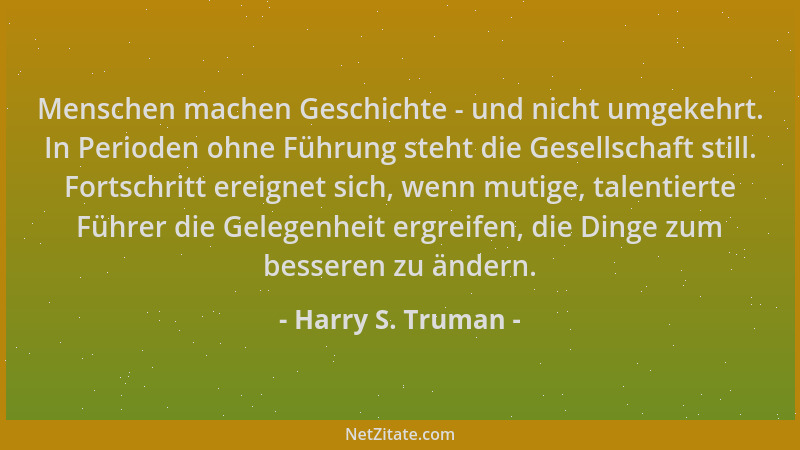 Harry S. Truman - Menschen machen Geschichte - und nicht umgekehrt. In Perioden ohne Führung steht die Gesellschaft still....