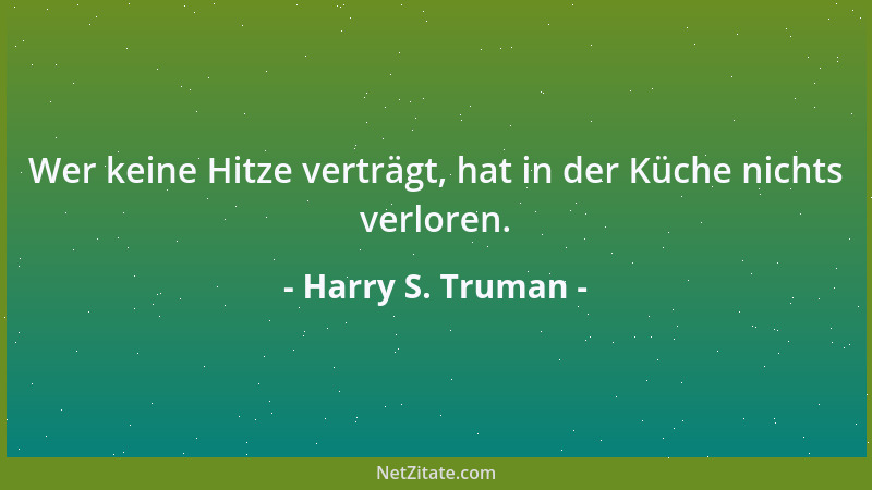 Harry S. Truman - Wer keine Hitze verträgt, hat in der Küche nichts verloren....