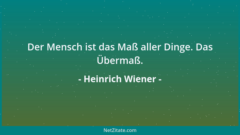 Heinrich Wiener - Der Mensch ist das Maß aller Dinge. Das Übermaß....