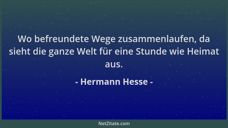 Hermann Hesse - Wo befreundete Wege zusammenlaufen, da sieht die ganze Welt für eine Stunde wie Heimat aus....