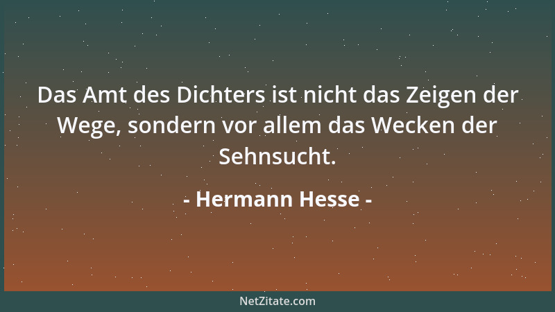 Hermann Hesse - Das Amt des Dichters ist nicht das Zeigen der Wege, sondern vor allem das Wecken der Sehnsucht....