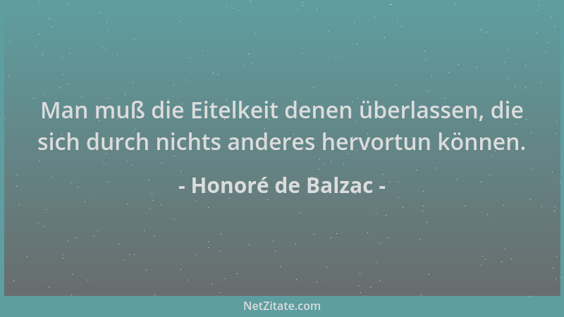 Honoré de Balzac - Man muß die Eitelkeit denen überlassen, die sich durch nichts anderes hervortun können....
