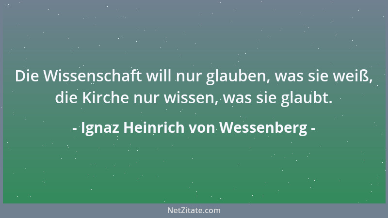 Ignaz Heinrich von Wessenberg - Die Wissenschaft will nur glauben, was sie weiß, die Kirche nur wissen, was sie glaubt....