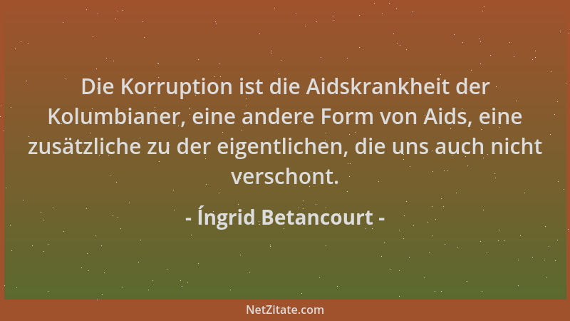 Íngrid Betancourt - Die Korruption ist die Aidskrankheit der Kolumbianer, eine andere Form von Aids, eine zusätzliche zu de...
