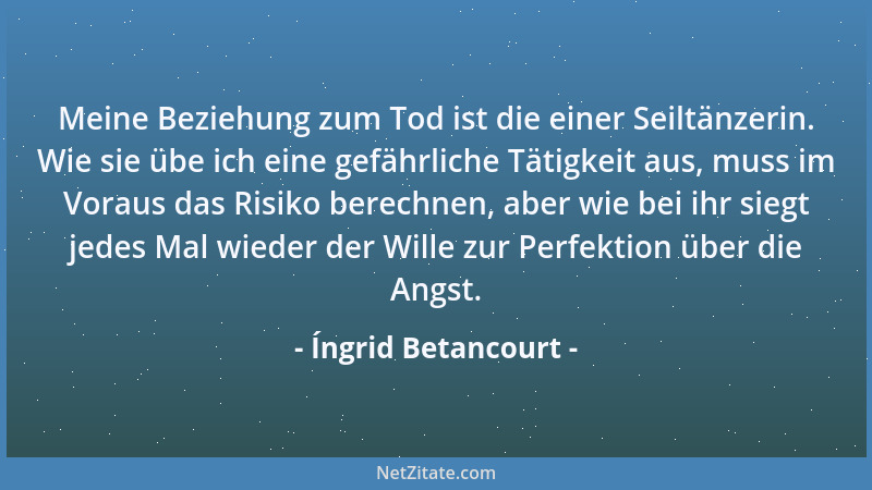 Íngrid Betancourt - Meine Beziehung zum Tod ist die einer Seiltänzerin. Wie sie übe ich eine gefährliche Tätigkeit aus, mus...