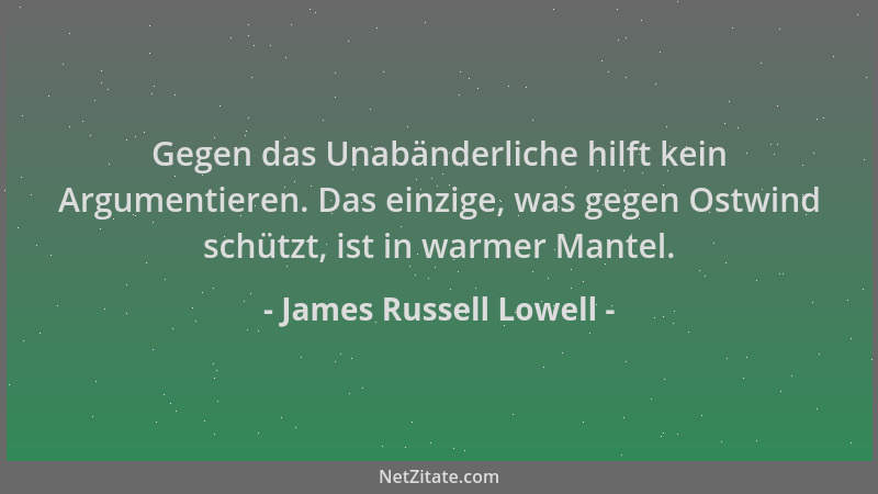 James Russell Lowell - Gegen das Unabänderliche hilft kein Argumentieren. Das einzige, was gegen Ostwind schützt, ist in wa...