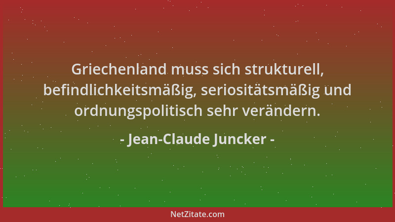 Jean-Claude Juncker - Griechenland muss sich strukturell, befindlichkeitsmäßig, seriositätsmäßig und ordnungspolitisch sehr...