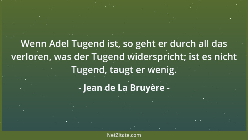 Jean de La Bruyère - Wenn Adel Tugend ist, so geht er durch all das verloren, was der Tugend widerspricht; ist es nicht Tug...